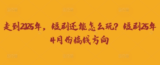 走到2025年,短剧还能怎么玩?短剧25年4月份搞钱方向-爱上资源站