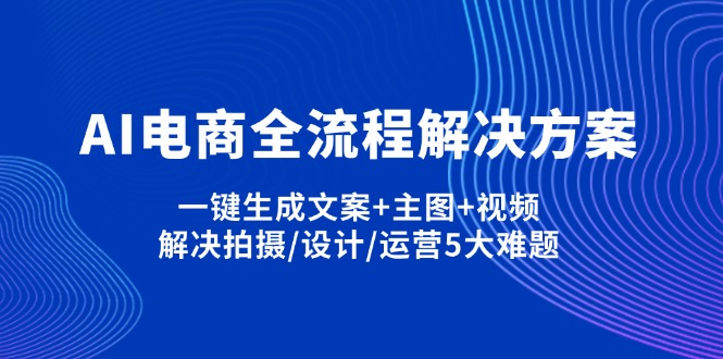 (14200期)AI电商全流程解决方案,一键生成文案+主图+视频,解决拍摄/设计/运营5大难题-爱上资源站