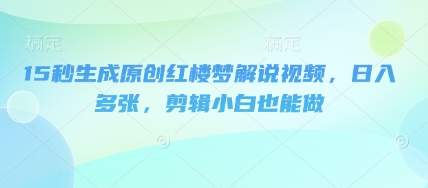 15秒生成原创红楼梦解说视频,日入多张,剪辑小白也能做-爱上资源站