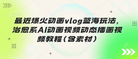 最近爆火动画vlog蓝海玩法,治愈系AI动画视频动态插画视频教程(含素材)-爱上资源站