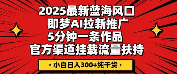 2025最新蓝海风口，即梦AI拉新推广，5分钟一条作品，官方渠道挂载，流量扶持，小白日入3张+纯干货-爱上资源站