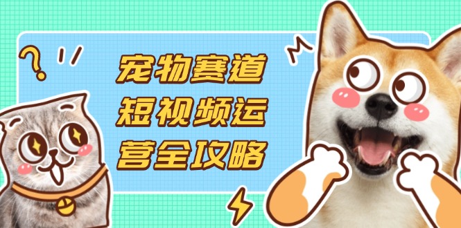 (14345期)宠物赛道短视频运营全攻略,选品拍摄剪辑实操,实现流量到收益转化-爱上资源站