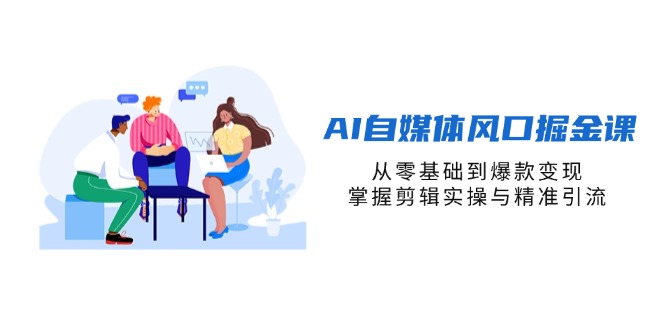 (14329期)AI自媒体风口掘金课,从零基础到爆款变现,掌握剪辑实操与精准引流-爱上资源站