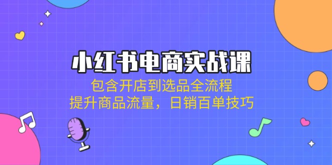 (14165期)小红书电商实战课:包含开店到选品全流程,提升商品流量,日销百单技巧-爱上资源站