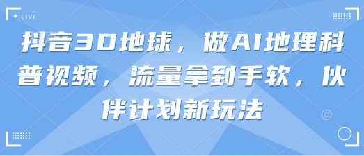 抖音3D地球,做AI地理科普视频,流量拿到手软,伙伴计划新玩法-爱上资源站