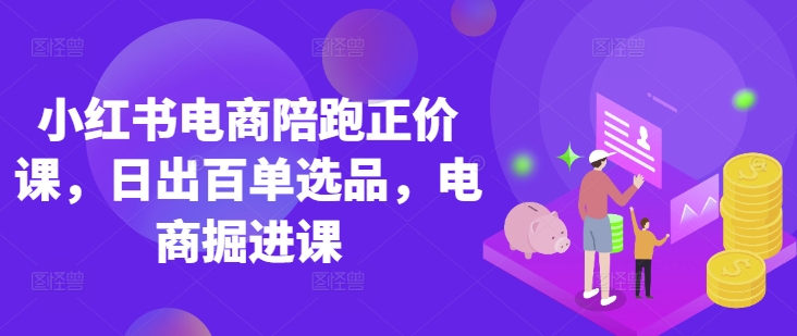 小红书电商陪跑正价课,小红书官方认证电商讲师教学,日出百单选品,电商掘进课-爱上资源站