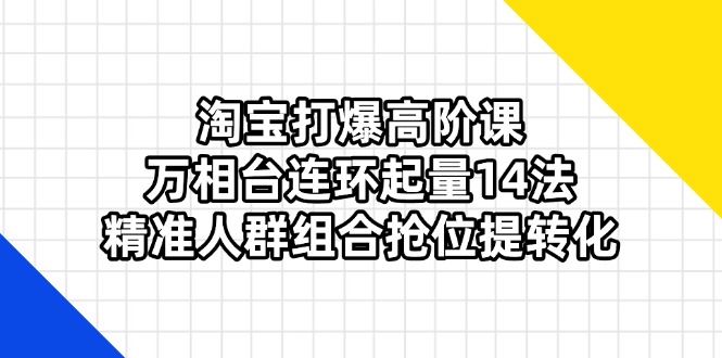 (14298期)淘宝打爆高阶课:万相台连环起量14法,精准人群组合抢位提转化-爱上资源站