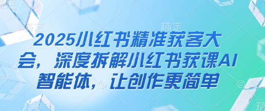 2025小红书精准获客大会,深度拆解小红书获课AI智能体,让创作更简单-爱上资源站