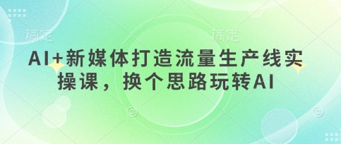 AI+新媒体打造流量生产线实操课，换个思路玩转AI-爱上资源站