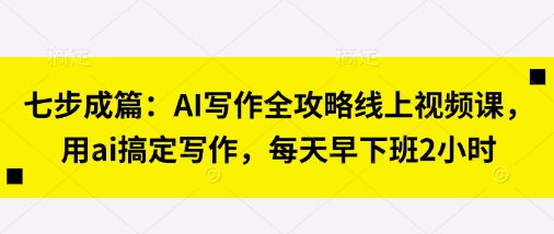 七步成篇：AI写作全攻略线上视频课，用ai搞定写作，每天早下班2小时-爱上资源站