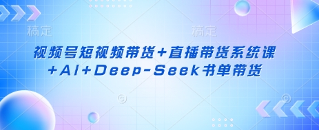 视频号短视频带货+直播带货系统课+AI+Deep-Seek书单带货-爱上资源站
